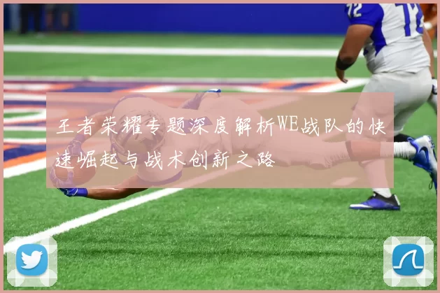 王者荣耀专题深度解析WE战队的快速崛起与战术创新之路