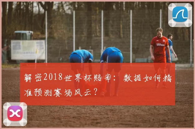 解密2018世界杯赔率:数据如何精准预测赛场风云?