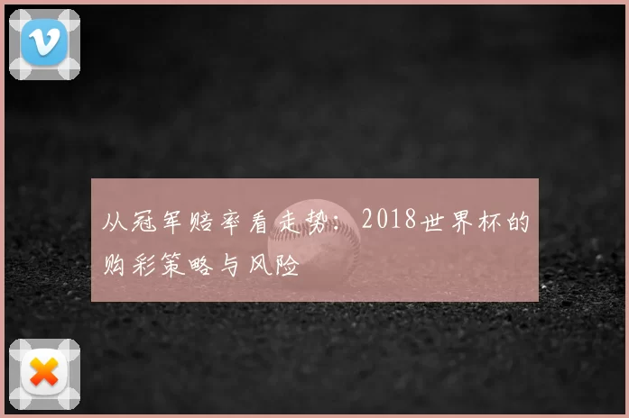 从冠军赔率看走势:2018世界杯的购彩策略与风险