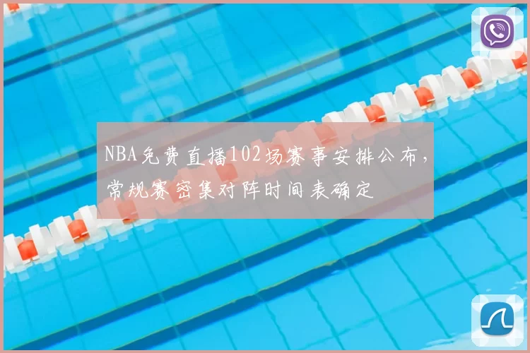 NBA免费直播102场赛事安排公布,常规赛密集对阵时间表确定