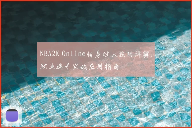 NBA2K Online转身过人技巧详解,职业选手实战应用指南