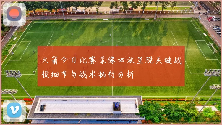 火箭今日比赛录像回放呈现关键战役细节与战术执行分析