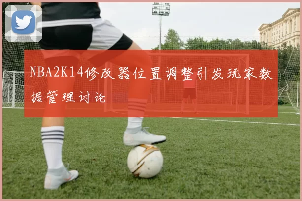 NBA2K14修改器位置调整引发玩家数据管理讨论