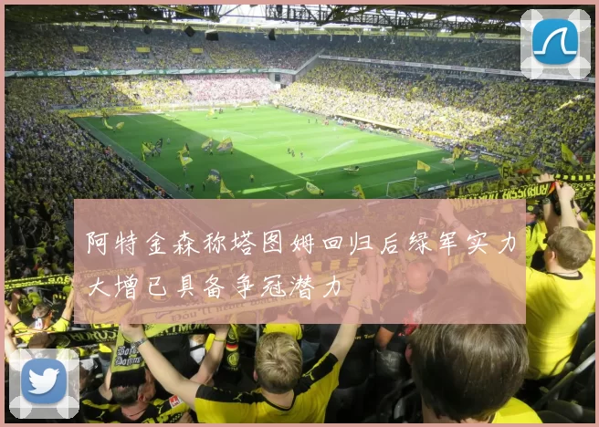 阿特金森称塔图姆回归后绿军实力大增已具备争冠潜力