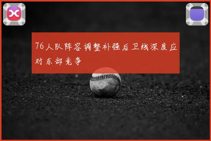 76人队阵容调整补强后卫线深度应对东部竞争