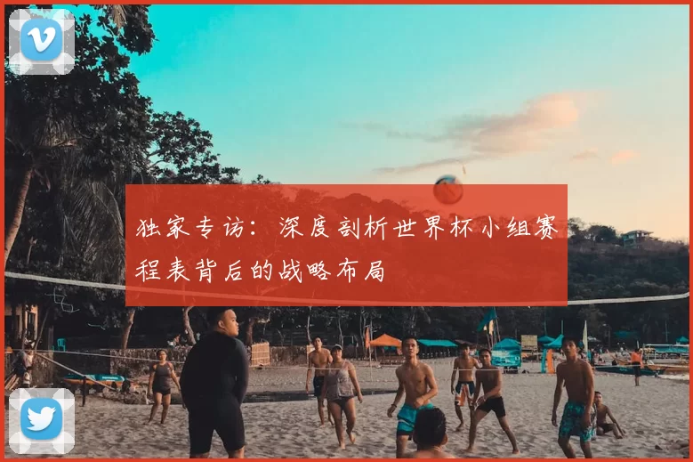 独家专访:深度剖析世界杯小组赛程表背后的战略布局