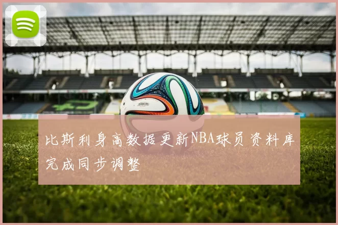 比斯利身高数据更新NBA球员资料库完成同步调整