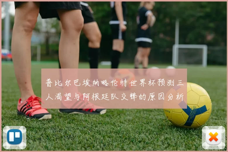 普比尔巴埃纳略伦特世界杯预测三人渴望与阿根廷队交锋的原因分析