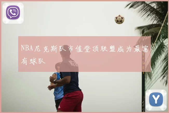 NBA尼克斯队市值登顶联盟成为最富有球队