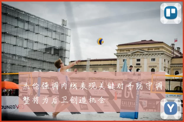 杰伦强调内线表现关键对手防守调整将为后卫创造机会