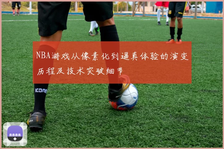 NBA游戏从像素化到逼真体验的演变历程及技术突破细节