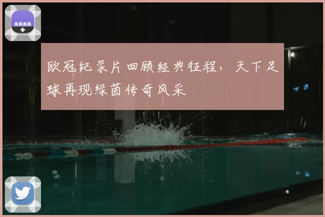 欧冠纪录片回顾经典征程,天下足球再现绿茵传奇风采