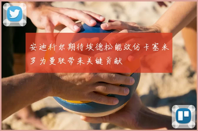 安迪科尔期待埃德松能效仿卡塞米罗为曼联带来关键贡献