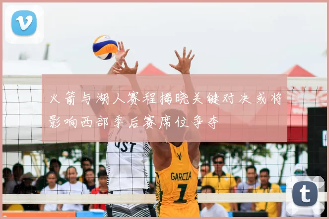 火箭与湖人赛程揭晓关键对决或将影响西部季后赛席位争夺